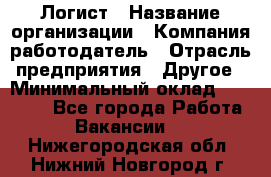 Логист › Название организации ­ Компания-работодатель › Отрасль предприятия ­ Другое › Минимальный оклад ­ 18 000 - Все города Работа » Вакансии   . Нижегородская обл.,Нижний Новгород г.